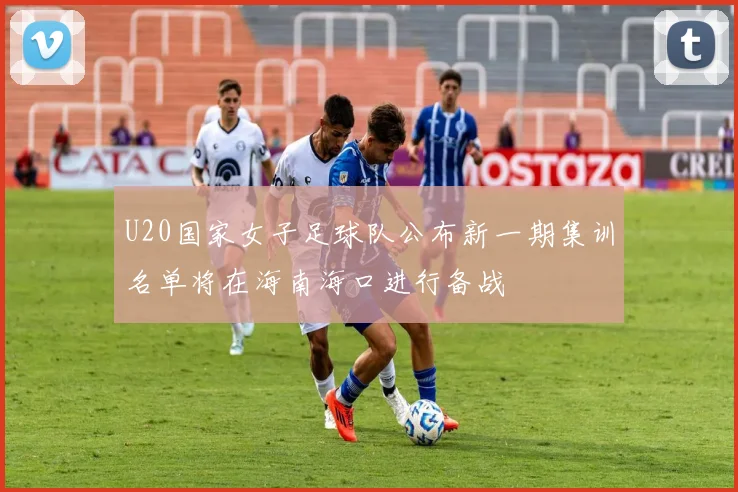 U20国家女子足球队公布新一期集训名单将在海南海口进行备战