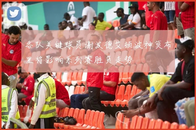 各队关键球员谢泼德艾顿波神莫布里将影响系列赛胜负走势