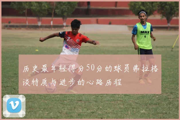 历史最年轻得分50分的球员弗拉格谈特质与进步的心路历程