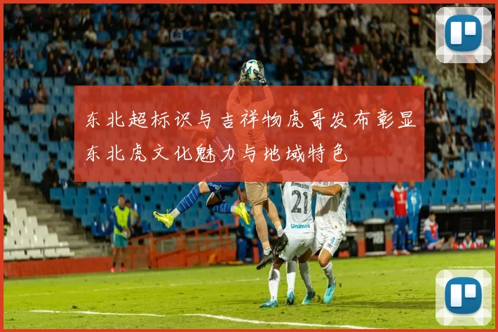 东北超标识与吉祥物虎哥发布彰显东北虎文化魅力与地域特色