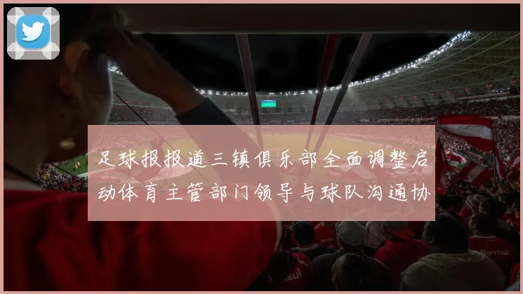 足球报报道三镇俱乐部全面调整启动体育主管部门领导与球队沟通协商