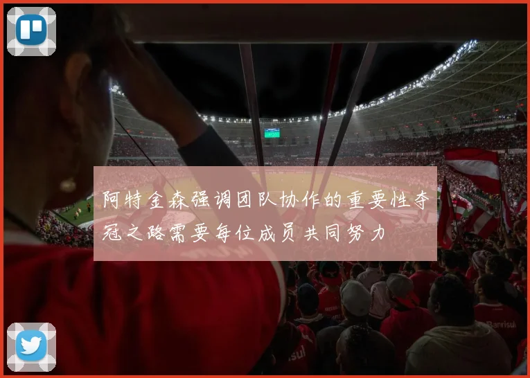 阿特金森强调团队协作的重要性夺冠之路需要每位成员共同努力