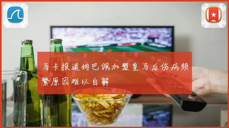 马卡报道姆巴佩加盟皇马后伤病频繁原因难以自解