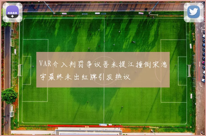 VAR介入判罚争议吾米提江撞倒宋浩宇最终未出红牌引发热议