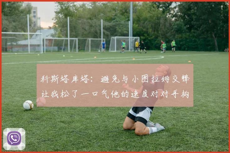 科斯塔库塔：避免与小图拉姆交锋让我松了一口气他的速度对对手构成威胁