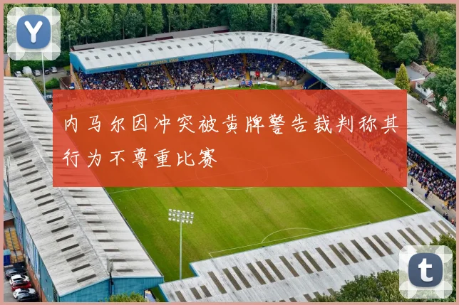 内马尔因冲突被黄牌警告裁判称其行为不尊重比赛