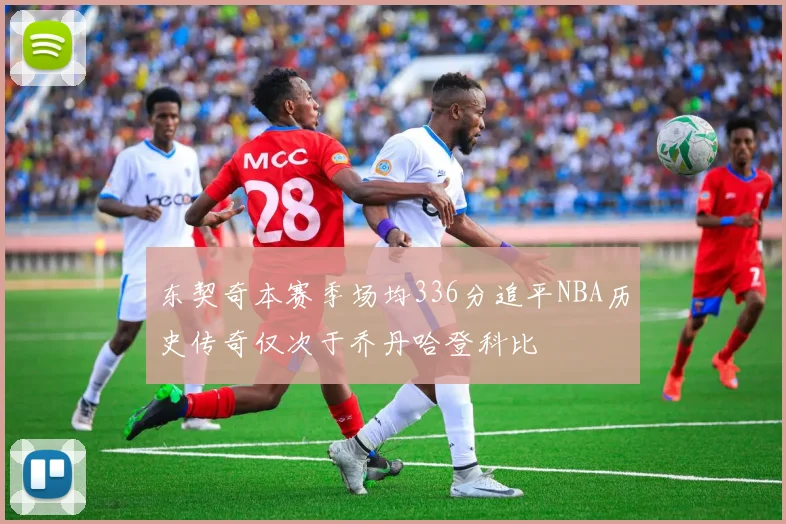 东契奇本赛季场均336分追平NBA历史传奇仅次于乔丹哈登科比