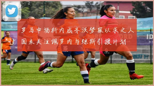 罗马中场科内成齐沃梦寐以求之人国米关注佩罗内与琼斯引援计划