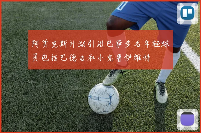 阿贾克斯计划引进巴萨多名年轻球员包括巴德吉和小克鲁伊维特