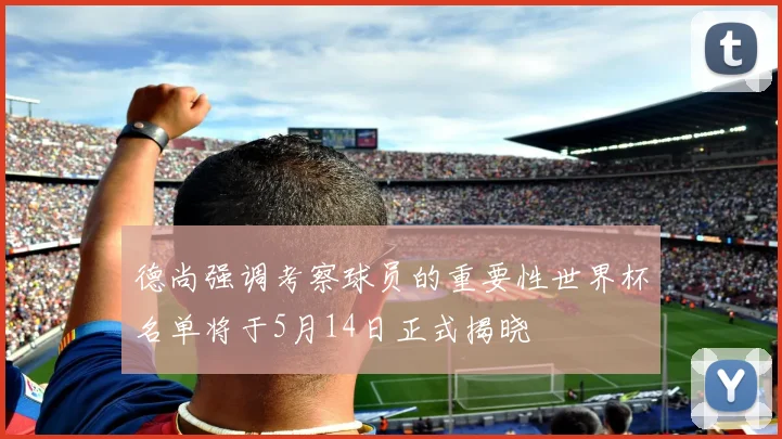 德尚强调考察球员的重要性世界杯名单将于5月14日正式揭晓