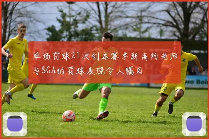 单场罚球21次创本赛季新高约老师与SGA的罚球表现令人瞩目