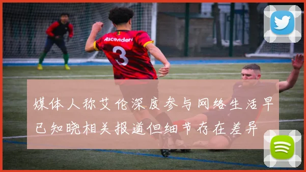 媒体人称艾伦深度参与网络生活早已知晓相关报道但细节存在差异