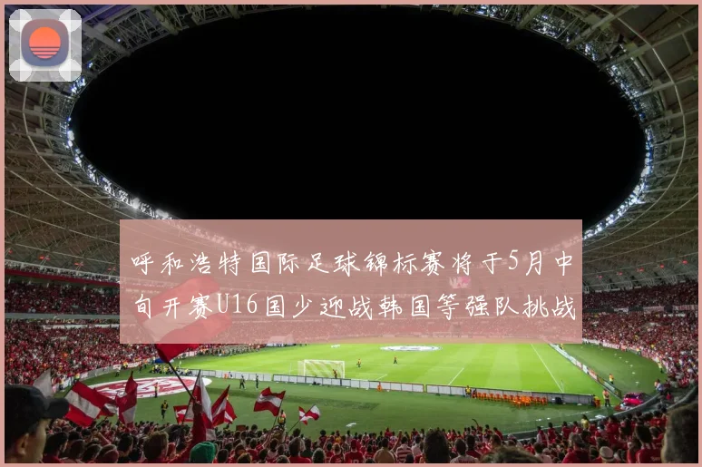 呼和浩特国际足球锦标赛将于5月中旬开赛U16国少迎战韩国等强队挑战