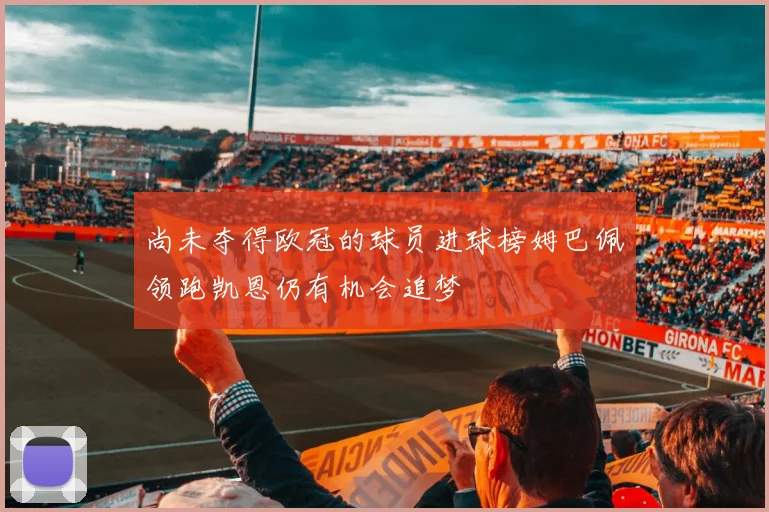 尚未夺得欧冠的球员进球榜姆巴佩领跑凯恩仍有机会追梦